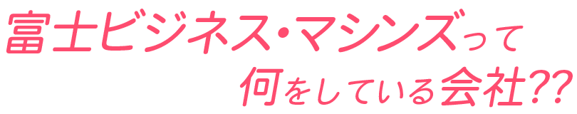 富士ビジネス・マシンズって何をしている会社？